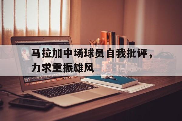 关于马拉加中场球员自我批评，力求重振雄风的信息